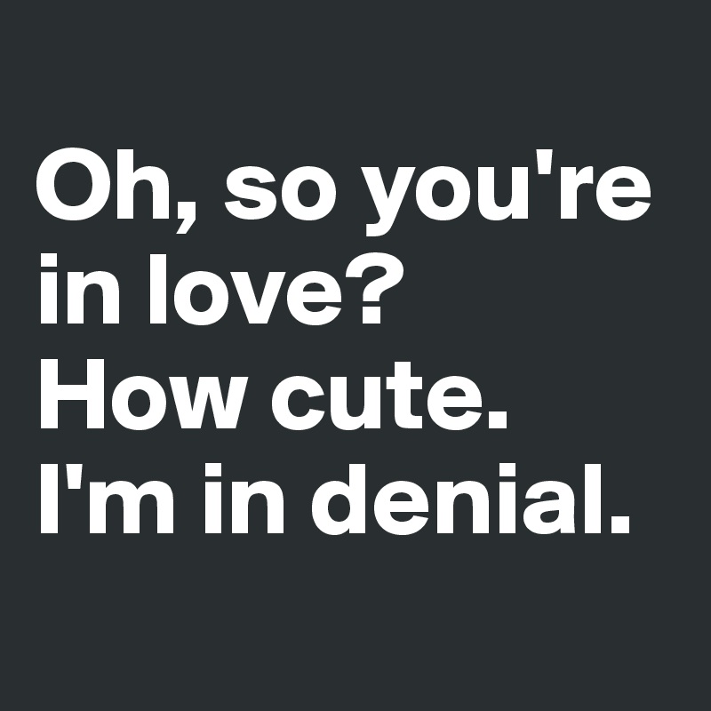 
Oh, so you're in love? 
How cute. 
I'm in denial.

