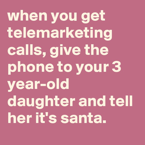 when you get telemarketing calls, give the phone to your 3 year-old daughter and tell her it's santa.