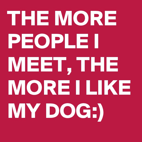 THE MORE PEOPLE I MEET, THE MORE I LIKE MY DOG:)