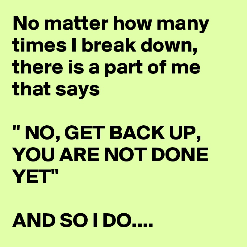No matter how many times I break down, there is a part of me that says

" NO, GET BACK UP, YOU ARE NOT DONE YET"

AND SO I DO....