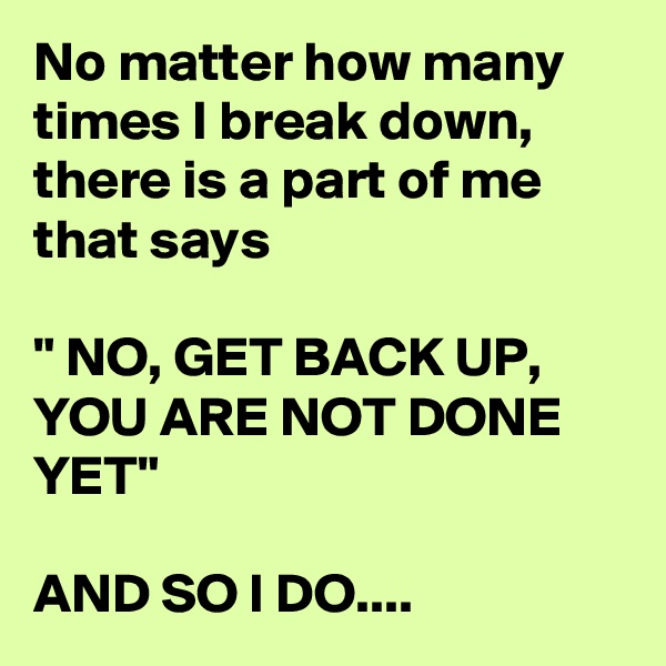 No matter how many times I break down, there is a part of me that says

" NO, GET BACK UP, YOU ARE NOT DONE YET"

AND SO I DO....