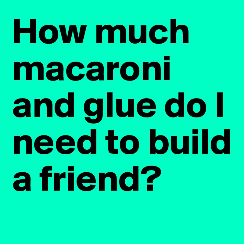 How much macaroni and glue do I need to build a friend?