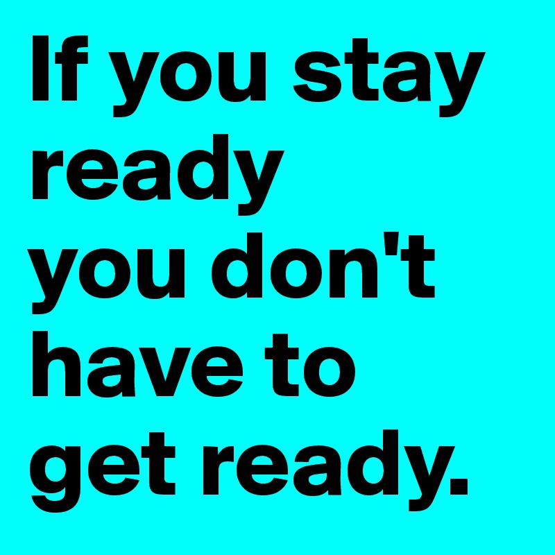 If you stay ready      you don't have to get ready. 