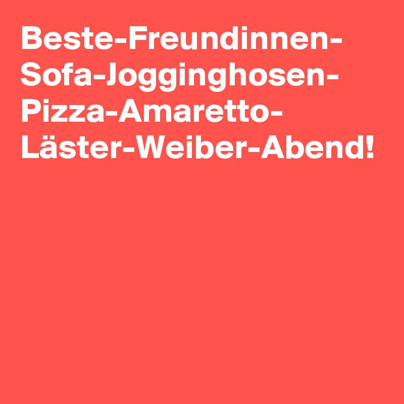 Beste-Freundinnen-
Sofa-Jogginghosen-
Pizza-Amaretto-
Läster-Weiber-Abend!