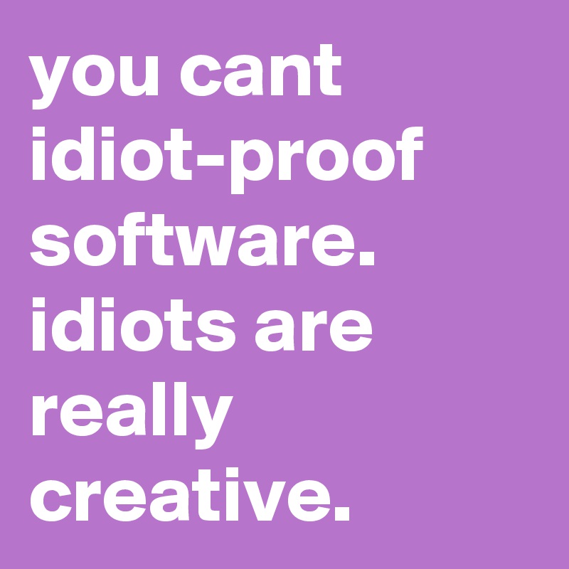 you cant idiot-proof software. idiots are really creative.