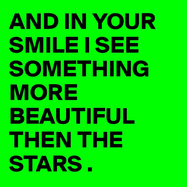 AND IN YOUR SMILE I SEE SOMETHING MORE BEAUTIFUL THEN THE STARS .