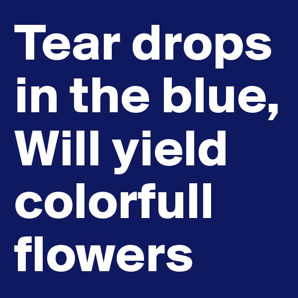 Tear drops in the blue,
Will yield colorfull flowers