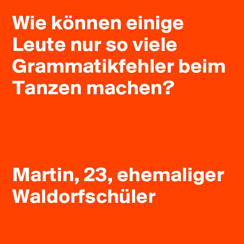 Wie können einige Leute nur so viele Grammatikfehler beim Tanzen machen?



Martin, 23, ehemaliger Waldorfschüler