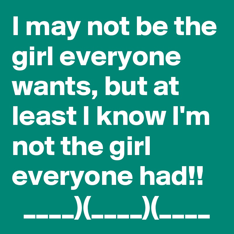 I may not be the girl everyone wants, but at least I know I'm not the girl everyone had!!
  ____)(____)(____