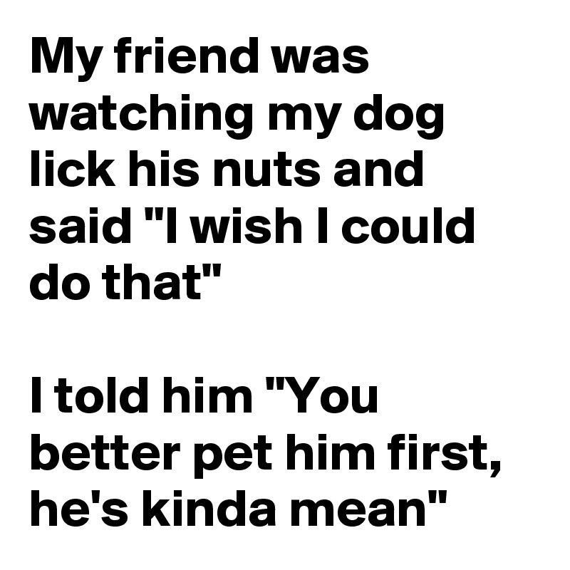 My-friend-was-watching-my-dog-lick-his-n