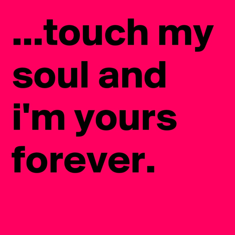 ...touch my soul and i'm yours forever.