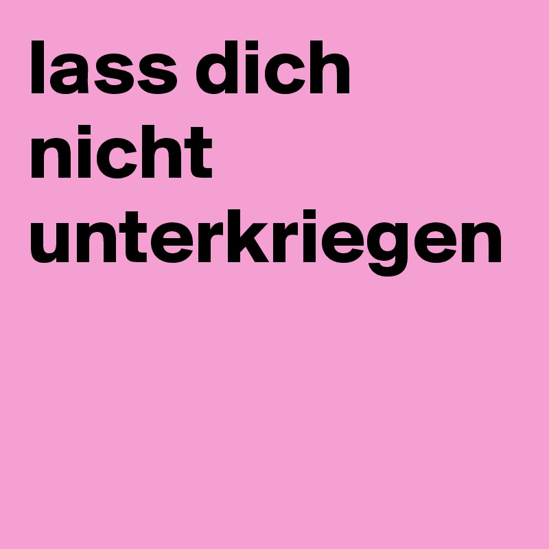 lass dich nicht unterkriegen