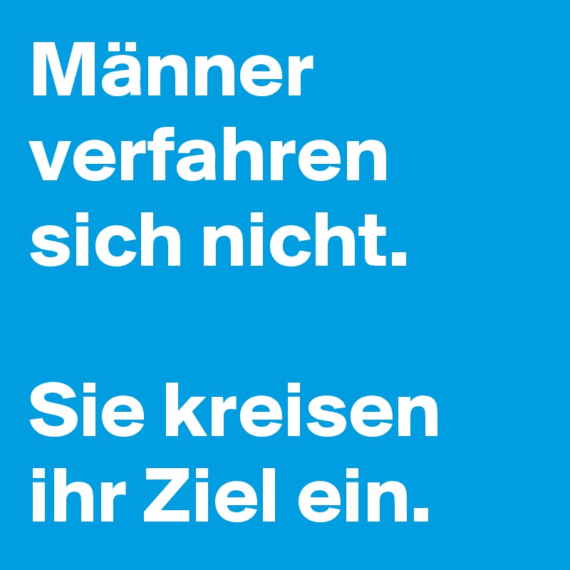 Männer verfahren sich nicht. 

Sie kreisen ihr Ziel ein.