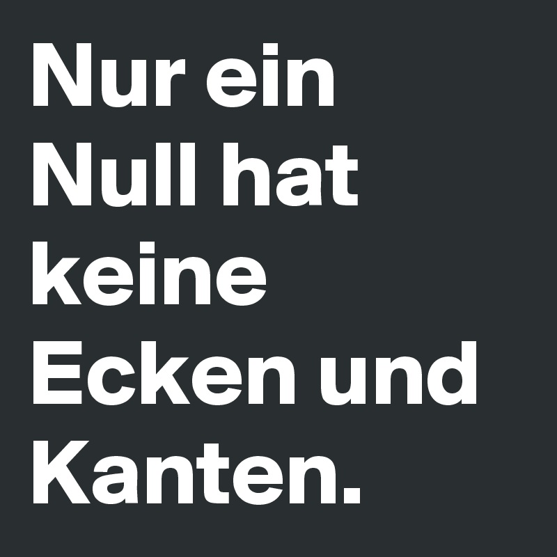 Nur ein Null hat keine Ecken und Kanten. Post by niemo on Boldomatic