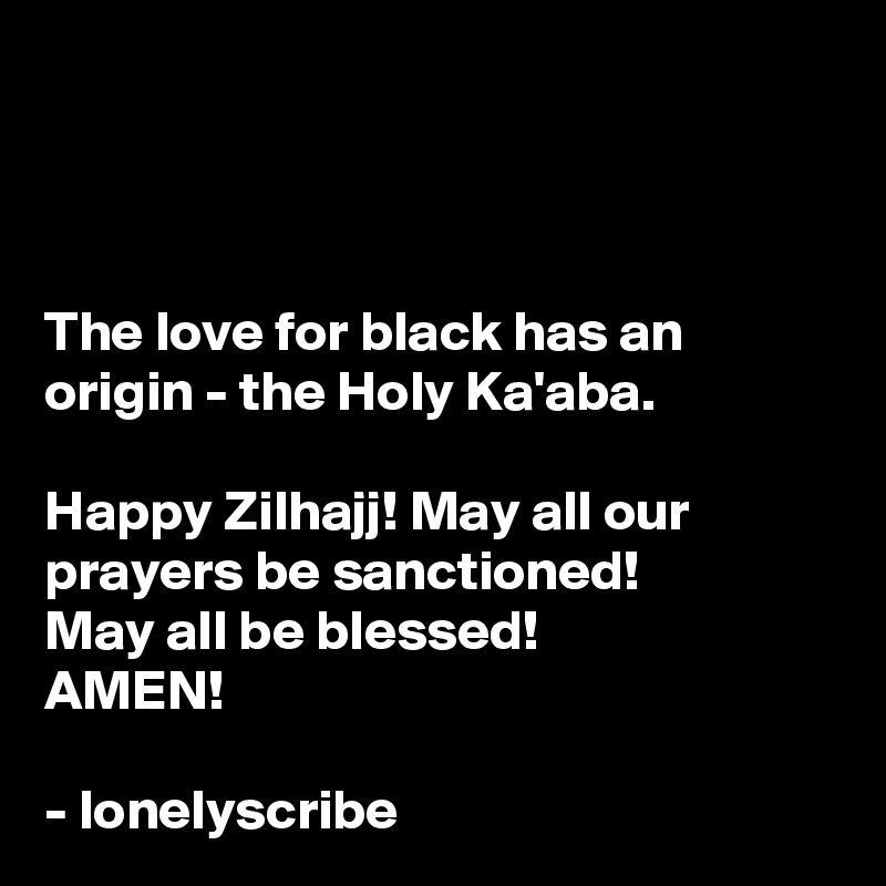 



The love for black has an origin - the Holy Ka'aba.

Happy Zilhajj! May all our prayers be sanctioned!
May all be blessed!
AMEN!

- lonelyscribe 