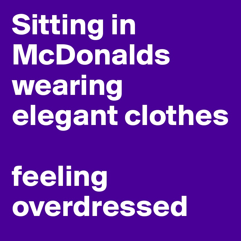 Sitting in McDonalds wearing elegant clothes

feeling overdressed 