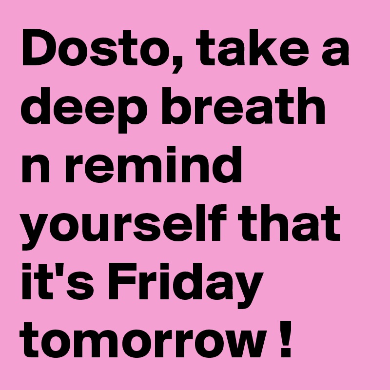 Dosto, take a deep breath n remind yourself that it's Friday tomorrow !