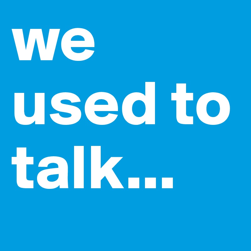 we used to talk...