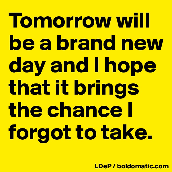 Tomorrow will be a brand new day and I hope that it brings the chance I forgot to take. 