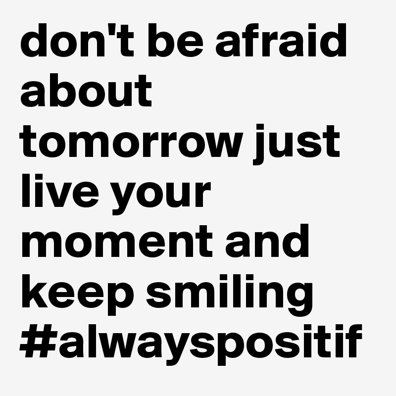 don't be afraid about tomorrow just live your moment and keep smiling #alwayspositif 