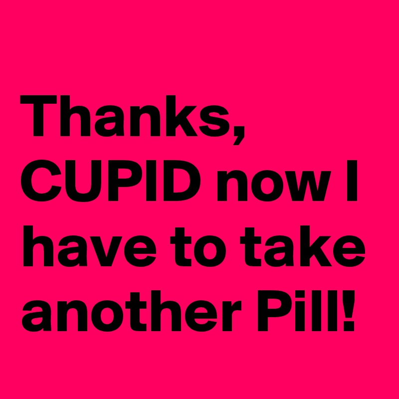 
Thanks,
CUPID now I have to take another Pill!