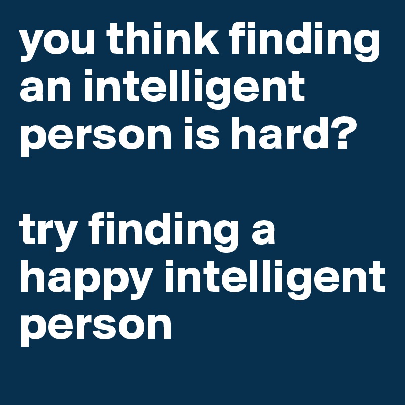 you think finding an intelligent person is hard?

try finding a happy intelligent person