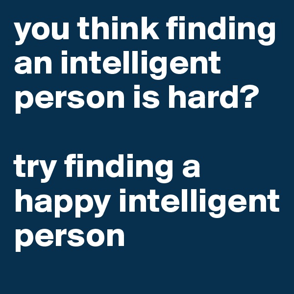 you think finding an intelligent person is hard?

try finding a happy intelligent person
