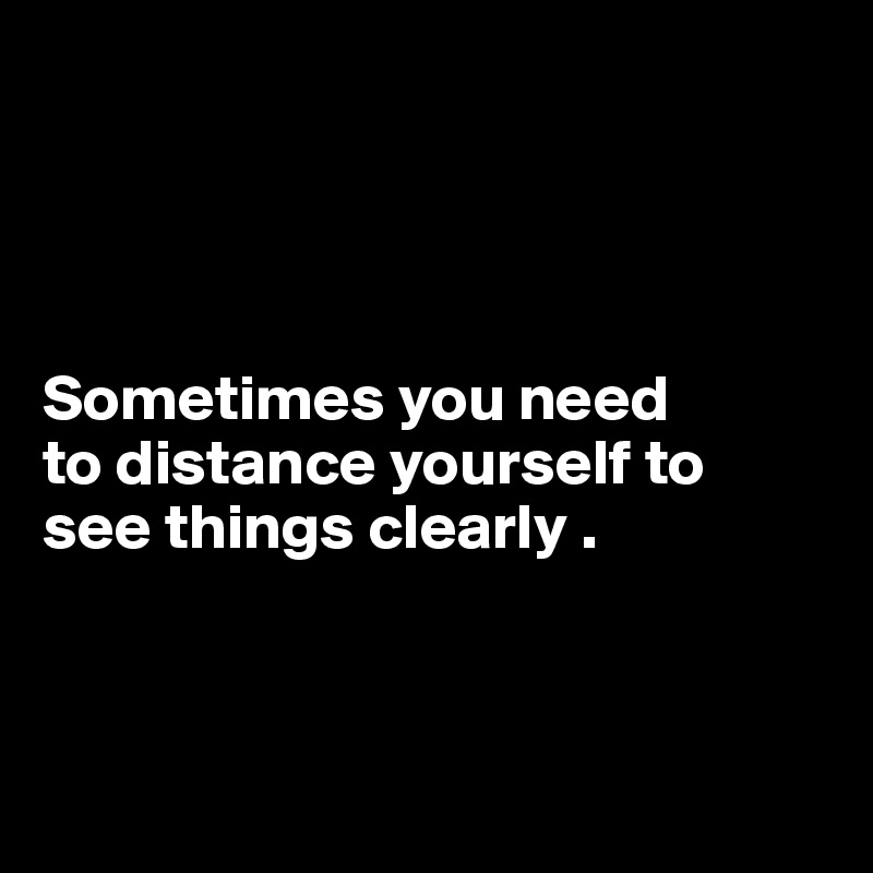 




Sometimes you need
to distance yourself to
see things clearly .



