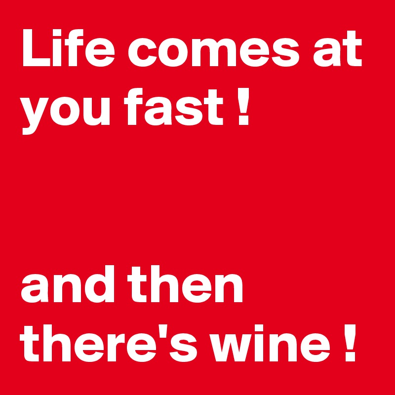 Life comes at you fast !


and then there's wine !