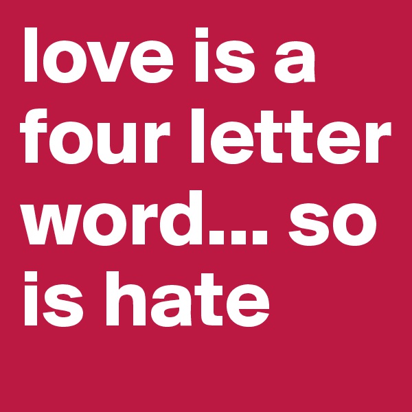 love is a four letter word... so is hate