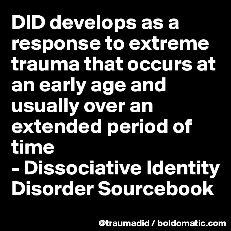 DID develops as a response to extreme trauma that occurs at an early age and usually over an extended period of time
- Dissociative Identity Disorder Sourcebook 