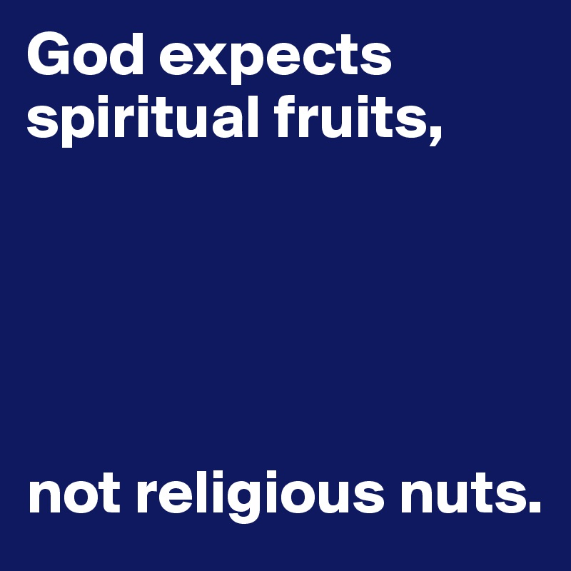 God expects spiritual fruits, 





not religious nuts.