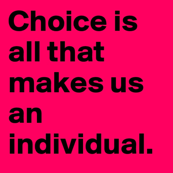 Choice is all that makes us an individual. 
