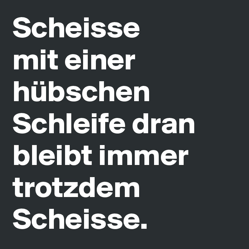 Scheisse 
mit einer hübschen Schleife dran bleibt immer
trotzdem Scheisse.