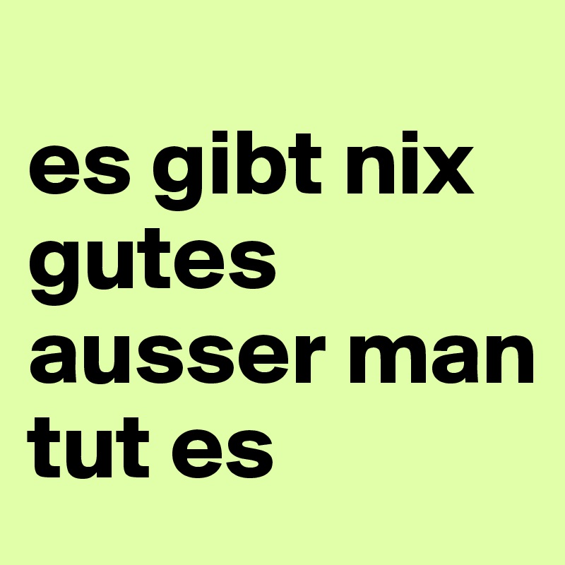 
es gibt nix gutes
ausser man 
tut es
