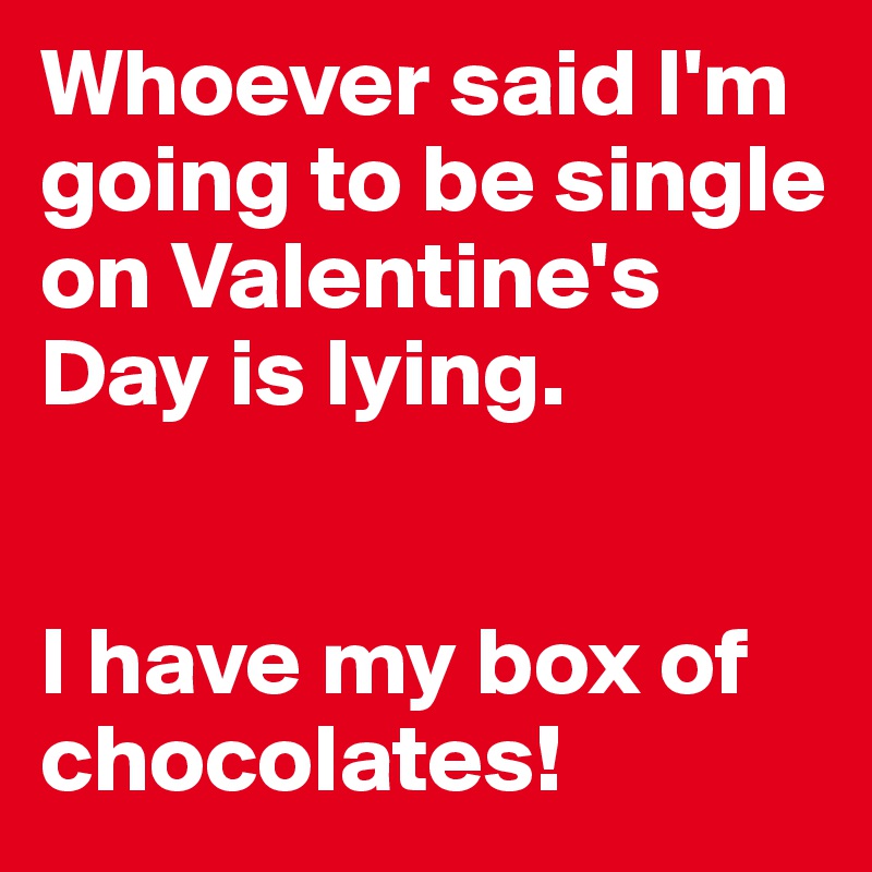 Whoever said I'm going to be single on Valentine's Day is lying.


I have my box of chocolates!