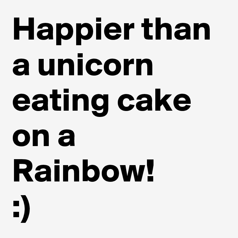 Happier than a unicorn eating cake on a Rainbow!
:)