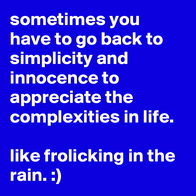 sometimes you have to go back to simplicity and innocence to appreciate the complexities in life.

like frolicking in the rain. :)