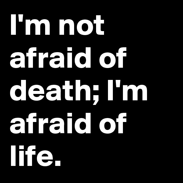 I'm not afraid of death; I'm afraid of life. 