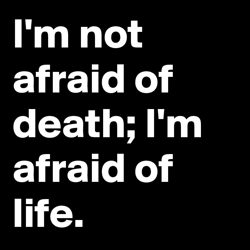 I'm not afraid of death; I'm afraid of life. 