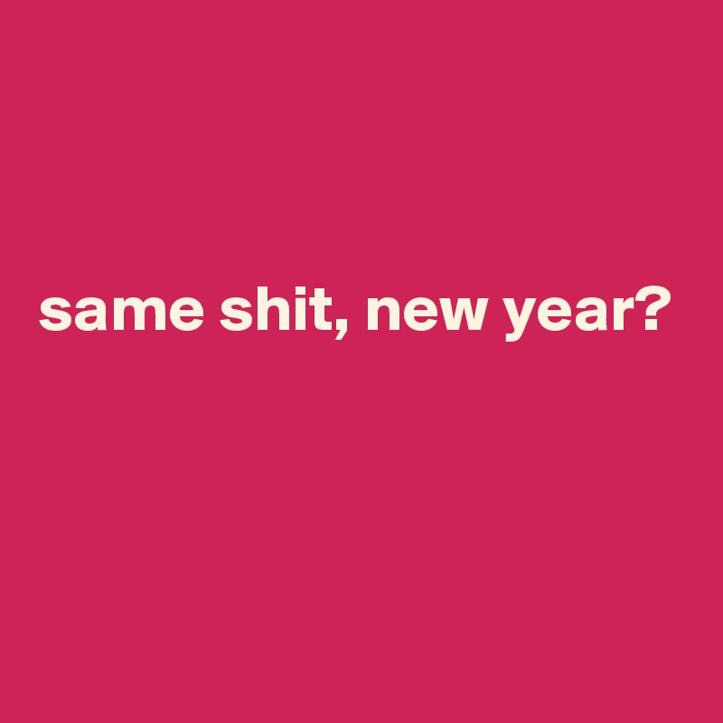 


same shit, new year?




