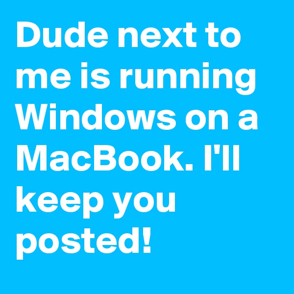 Dude next to me is running Windows on a MacBook. I'll keep you posted!