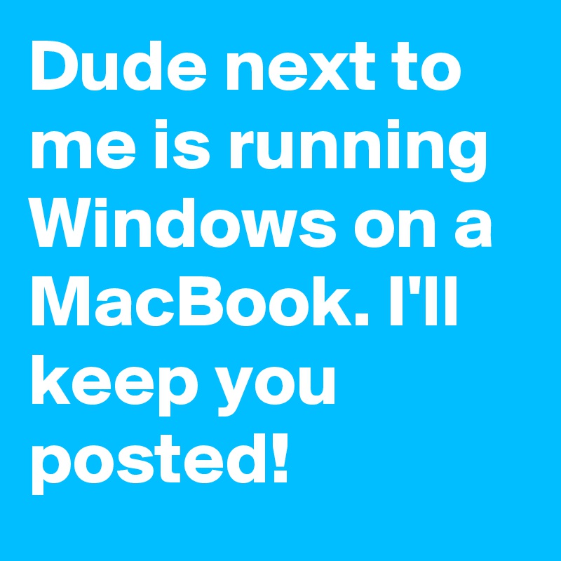 Dude next to me is running Windows on a MacBook. I'll keep you posted!