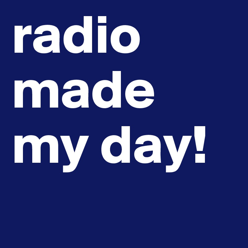 radio made my day!
