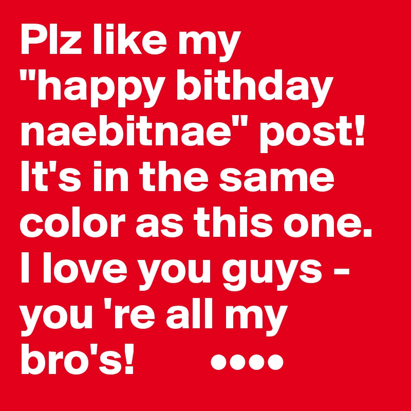 Plz like my "happy bithday naebitnae" post! It's in the same color as this one. I love you guys - you 're all my bro's!        ••••