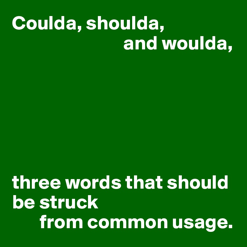 Coulda, shoulda,
                            and woulda,






three words that should be struck
       from common usage.