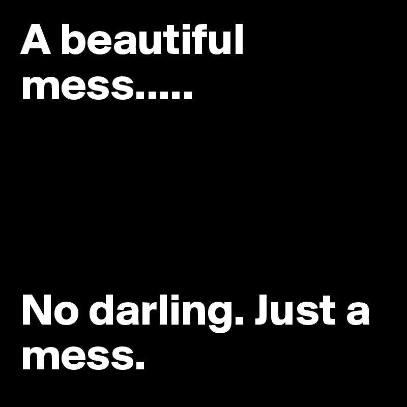 A beautiful mess.....




No darling. Just a mess. 