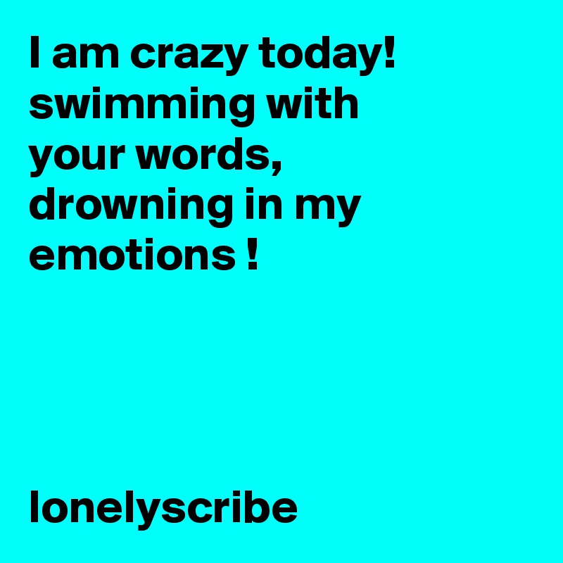 I am crazy today! swimming with         your words,                  drowning in my emotions !                                                                                                                                                                                                                        lonelyscribe 
