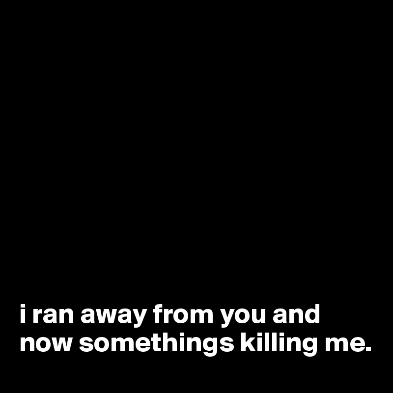 









i ran away from you and now somethings killing me. 