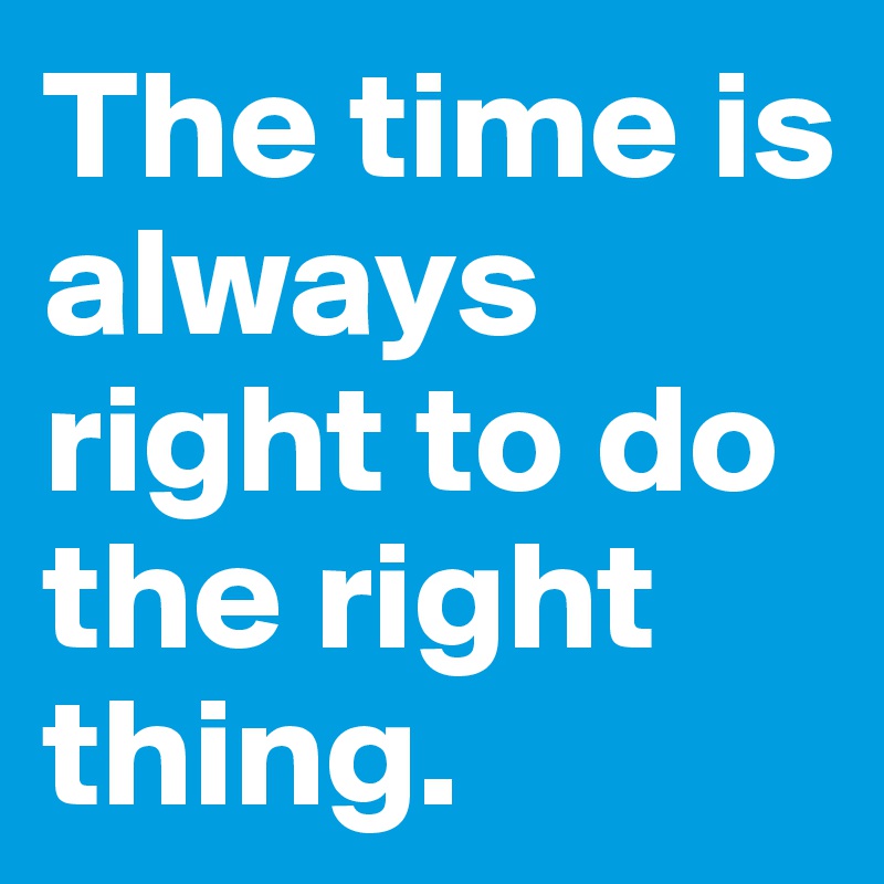 The time is always right to do the right thing.